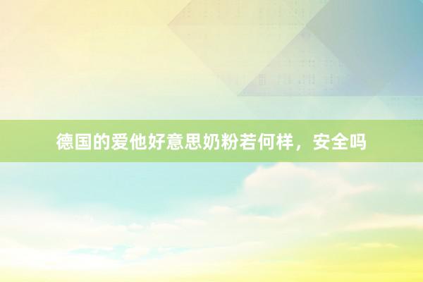 德国的爱他好意思奶粉若何样，安全吗